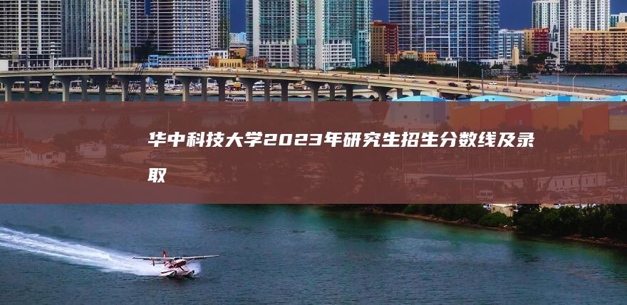 华中科技大学2023年研究生招生分数线及录取标准解析